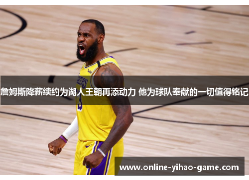 詹姆斯降薪续约为湖人王朝再添动力 他为球队奉献的一切值得铭记