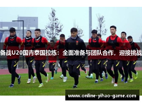 备战U20国青泰国拉练：全面准备与团队合作，迎接挑战