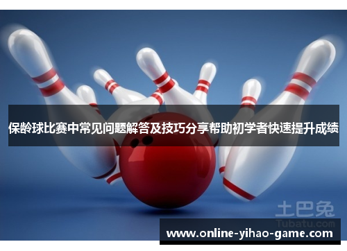 保龄球比赛中常见问题解答及技巧分享帮助初学者快速提升成绩