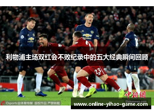 利物浦主场双红会不败纪录中的五大经典瞬间回顾