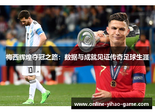 梅西辉煌夺冠之路：数据与成就见证传奇足球生涯