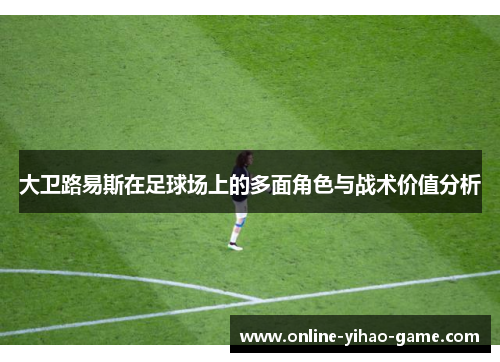 大卫路易斯在足球场上的多面角色与战术价值分析 大卫路易斯在足球场上的多面角色与战术价值分析
