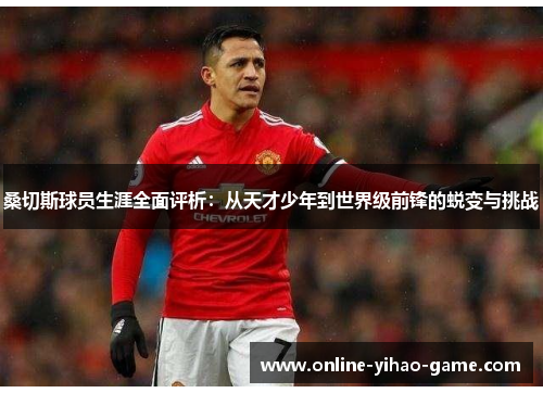 桑切斯球员生涯全面评析：从天才少年到世界级前锋的蜕变与挑战