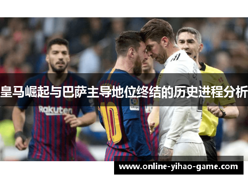 皇马崛起与巴萨主导地位终结的历史进程分析 皇马崛起与巴萨主导地位终结的历史进程分析