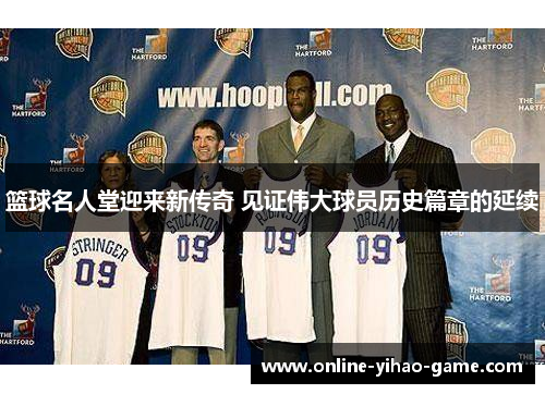 篮球名人堂迎来新传奇 见证伟大球员历史篇章的延续 篮球名人堂迎来新传奇 见证伟大球员历史篇章的延续