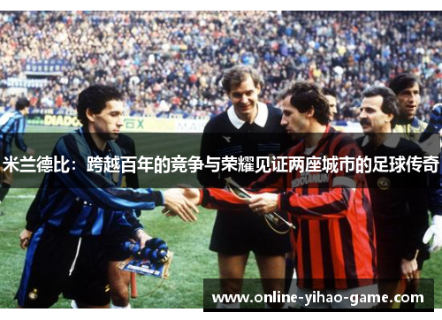 米兰德比:跨越百年的竞争与荣耀见证两座城市的足球传奇 米兰德比:跨越百年的竞争与荣耀见证两座城市的足球传奇