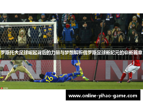 罗斯托夫足球崛起背后的力量与梦想解析俄罗斯足球新纪元的崭新篇章 罗斯托夫足球崛起背后的力量与梦想解析俄罗斯足球新纪元的崭新篇章