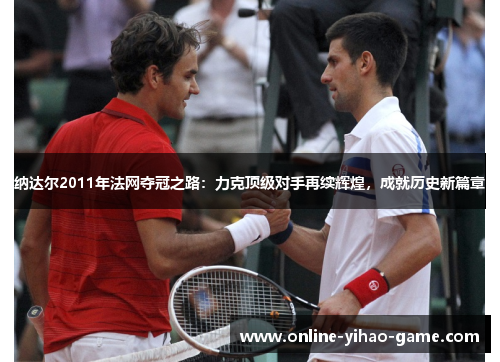 纳达尔2011年法网夺冠之路:力克顶级对手再续辉煌,成就历史新篇章 纳达尔2011年法网夺冠之路:力克顶级对手再续辉煌,成就历史新篇章