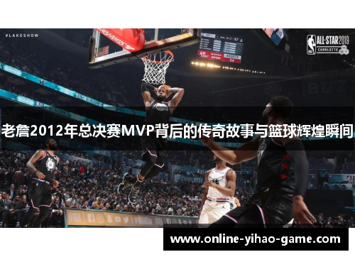 老詹2012年总决赛MVP背后的传奇故事与篮球辉煌瞬间
