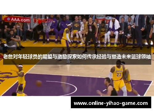 老詹对年轻球员的期望与激励探索如何传承经验与塑造未来篮球领袖