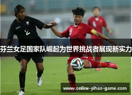 芬兰女足国家队崛起为世界挑战者展现新实力