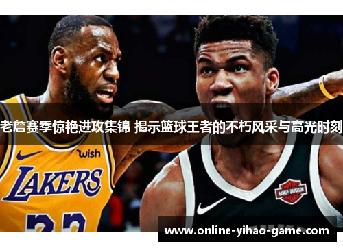 老詹赛季惊艳进攻集锦 揭示篮球王者的不朽风采与高光时刻 老詹赛季惊艳进攻集锦 揭示篮球王者的不朽风采与高光时刻
