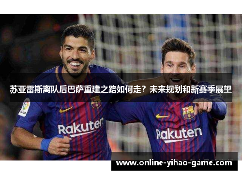 苏亚雷斯离队后巴萨重建之路如何走？未来规划和新赛季展望