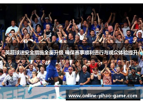 英超球迷安全措施全面升级 确保赛事顺利进行与观众体验提升 英超球迷安全措施全面升级 确保赛事顺利进行与观众体验提升