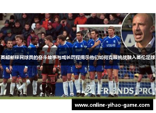 英超新移民球员的奋斗故事与成长历程揭示他们如何克服挑战融入英伦足球 英超新移民球员的奋斗故事与成长历程揭示他们如何克服挑战融入英伦足球