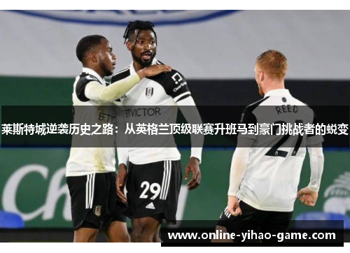 莱斯特城逆袭历史之路:从英格兰顶级联赛升班马到豪门挑战者的蜕变 莱斯特城逆袭历史之路:从英格兰顶级联赛升班马到豪门挑战者的蜕变