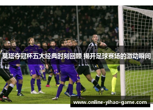 莫塔夺冠杯五大经典时刻回顾 揭开足球赛场的激动瞬间