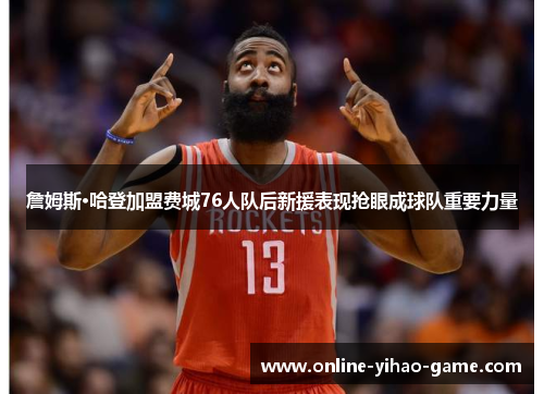詹姆斯·哈登加盟费城76人队后新援表现抢眼成球队重要力量