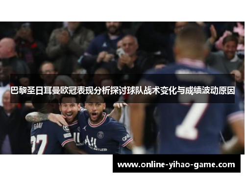 巴黎圣日耳曼欧冠表现分析探讨球队战术变化与成绩波动原因