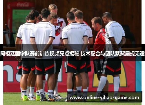 阿根廷国家队赛前训练视频亮点揭秘 技术配合与团队默契展现无遗