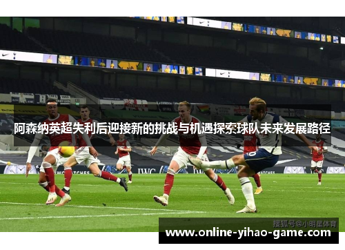阿森纳英超失利后迎接新的挑战与机遇探索球队未来发展路径 阿森纳英超失利后迎接新的挑战与机遇探索球队未来发展路径