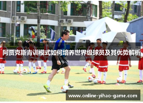 阿贾克斯青训模式如何培养世界级球员及其优势解析 阿贾克斯青训模式如何培养世界级球员及其优势解析
