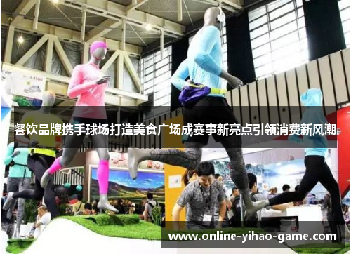 餐饮品牌携手球场打造美食广场成赛事新亮点引领消费新风潮