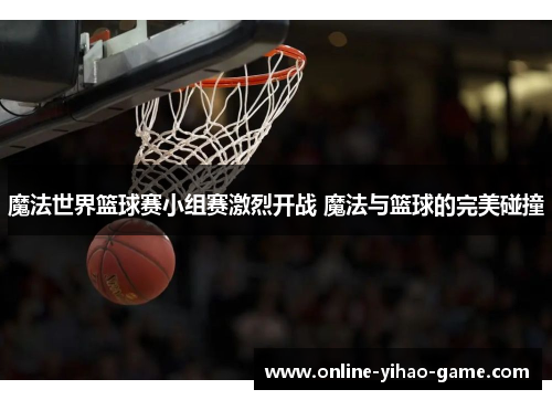 魔法世界篮球赛小组赛激烈开战 魔法与篮球的完美碰撞 魔法世界篮球赛小组赛激烈开战 魔法与篮球的完美碰撞