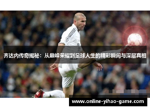齐达内传奇揭秘：从巅峰荣耀到足球人生的精彩瞬间与深层真相