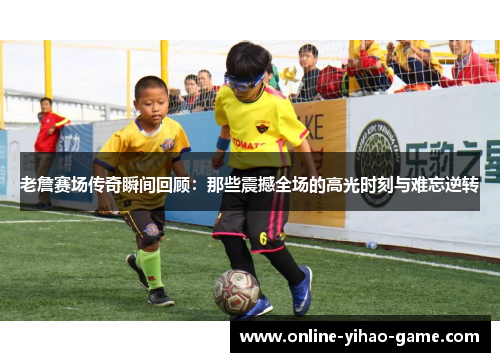 老詹赛场传奇瞬间回顾：那些震撼全场的高光时刻与难忘逆转