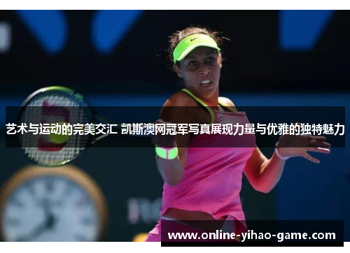 艺术与运动的完美交汇 凯斯澳网冠军写真展现力量与优雅的独特魅力 艺术与运动的完美交汇 凯斯澳网冠军写真展现力量与优雅的独特魅力