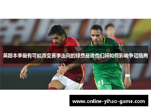 英超本季最有可能改变赛季走向的球员是谁他们将如何影响争冠格局