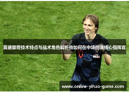莫德里奇技术特点与战术角色解析他如何在中场扮演核心指挥官 莫德里奇技术特点与战术角色解析他如何在中场扮演核心指挥官