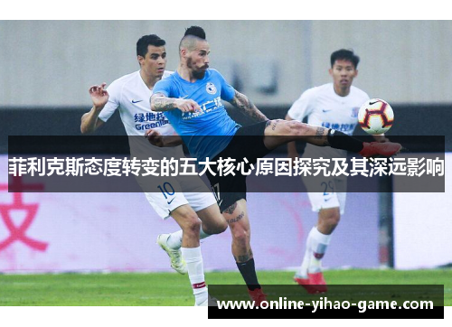 菲利克斯态度转变的五大核心原因探究及其深远影响 菲利克斯态度转变的五大核心原因探究及其深远影响