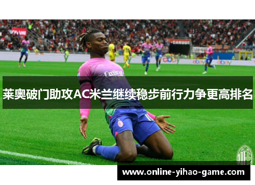 莱奥破门助攻AC米兰继续稳步前行力争更高排名