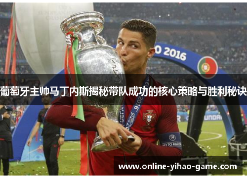 葡萄牙主帅马丁内斯揭秘带队成功的核心策略与胜利秘诀 葡萄牙主帅马丁内斯揭秘带队成功的核心策略与胜利秘诀