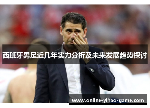 西班牙男足近几年实力分析及未来发展趋势探讨 西班牙男足近几年实力分析及未来发展趋势探讨