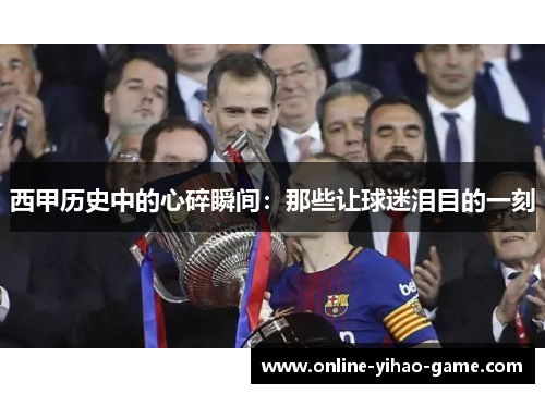 西甲历史中的心碎瞬间：那些让球迷泪目的一刻