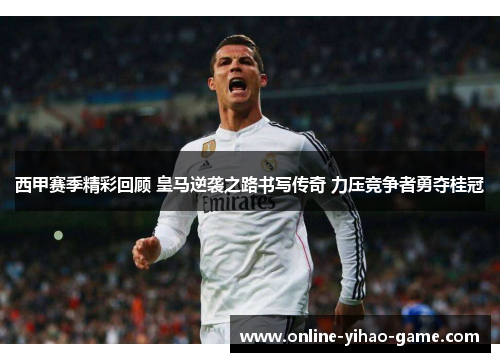 西甲赛季精彩回顾 皇马逆袭之路书写传奇 力压竞争者勇夺桂冠