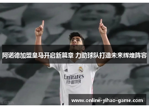 阿诺德加盟皇马开启新篇章 力助球队打造未来辉煌阵容