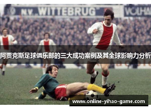 阿贾克斯足球俱乐部的三大成功案例及其全球影响力分析