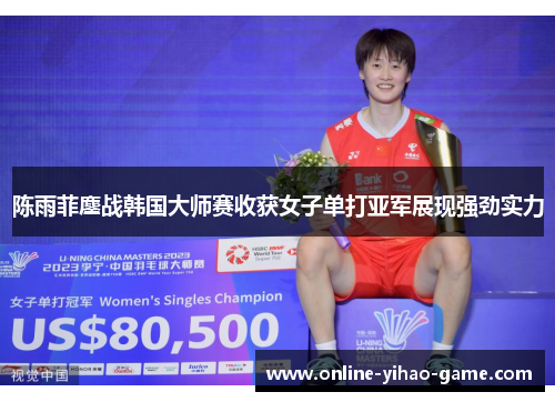 陈雨菲鏖战韩国大师赛收获女子单打亚军展现强劲实力